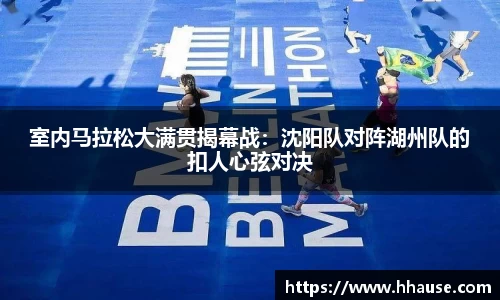 室内马拉松大满贯揭幕战：沈阳队对阵湖州队的扣人心弦对决