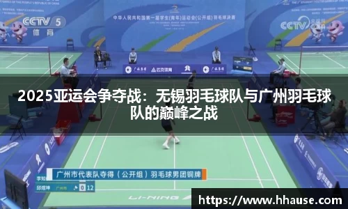 2025亚运会争夺战：无锡羽毛球队与广州羽毛球队的巅峰之战