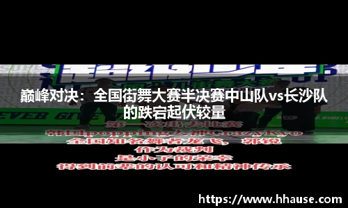 巅峰对决：全国街舞大赛半决赛中山队vs长沙队的跌宕起伏较量